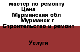 мастер по ремонту › Цена ­ 1 500 - Мурманская обл., Мурманск г. Строительство и ремонт » Услуги   . Мурманская обл.,Мурманск г.